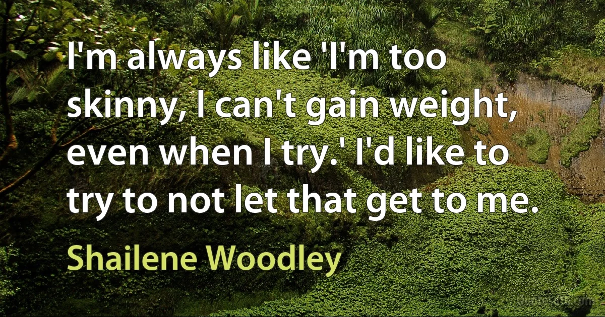 I'm always like 'I'm too skinny, I can't gain weight, even when I try.' I'd like to try to not let that get to me. (Shailene Woodley)