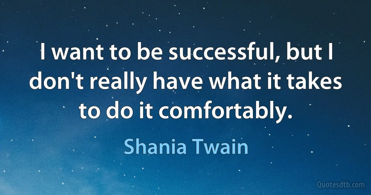 I want to be successful, but I don't really have what it takes to do it comfortably. (Shania Twain)