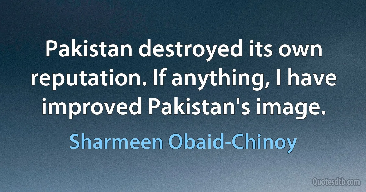 Pakistan destroyed its own reputation. If anything, I have improved Pakistan's image. (Sharmeen Obaid-Chinoy)