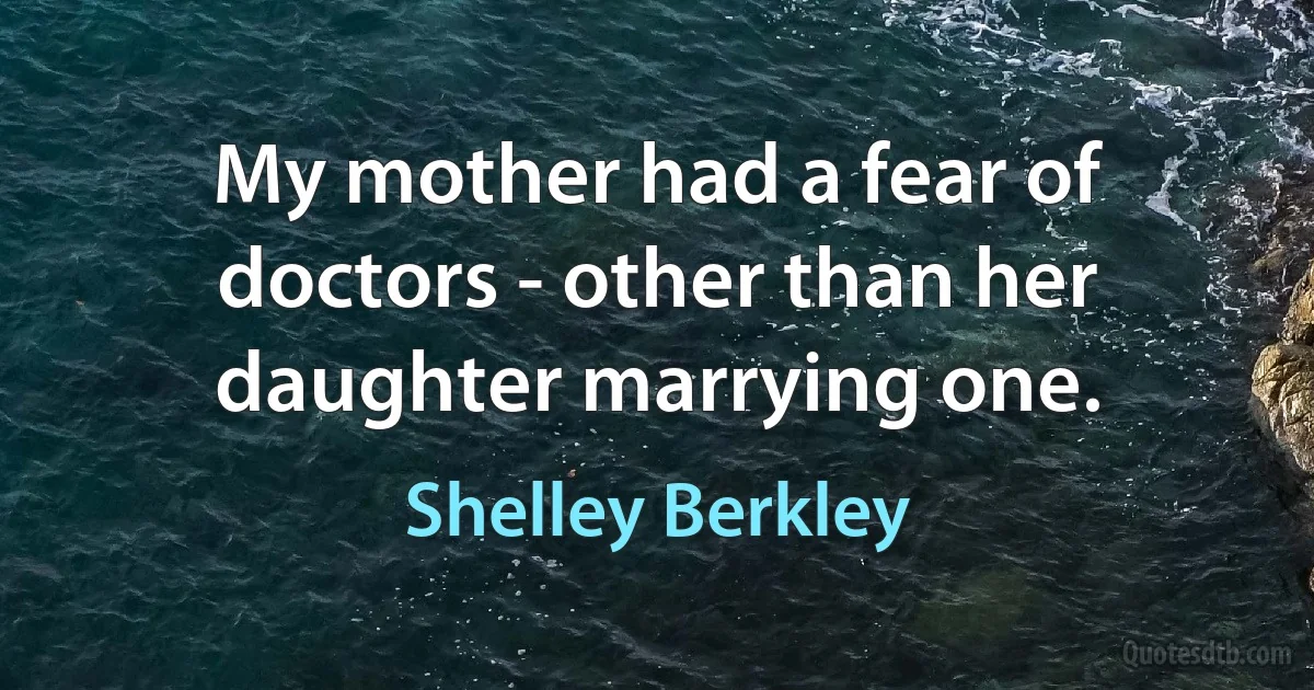 My mother had a fear of doctors - other than her daughter marrying one. (Shelley Berkley)