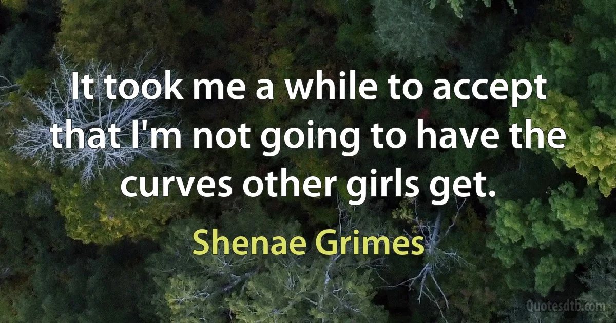 It took me a while to accept that I'm not going to have the curves other girls get. (Shenae Grimes)