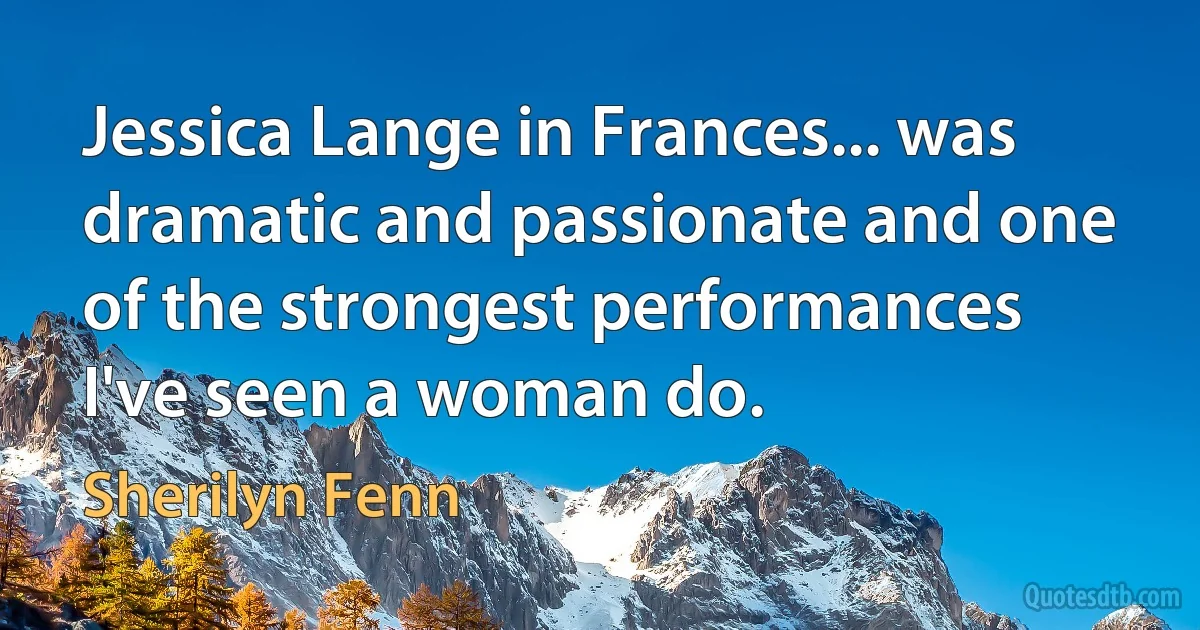 Jessica Lange in Frances... was dramatic and passionate and one of the strongest performances I've seen a woman do. (Sherilyn Fenn)