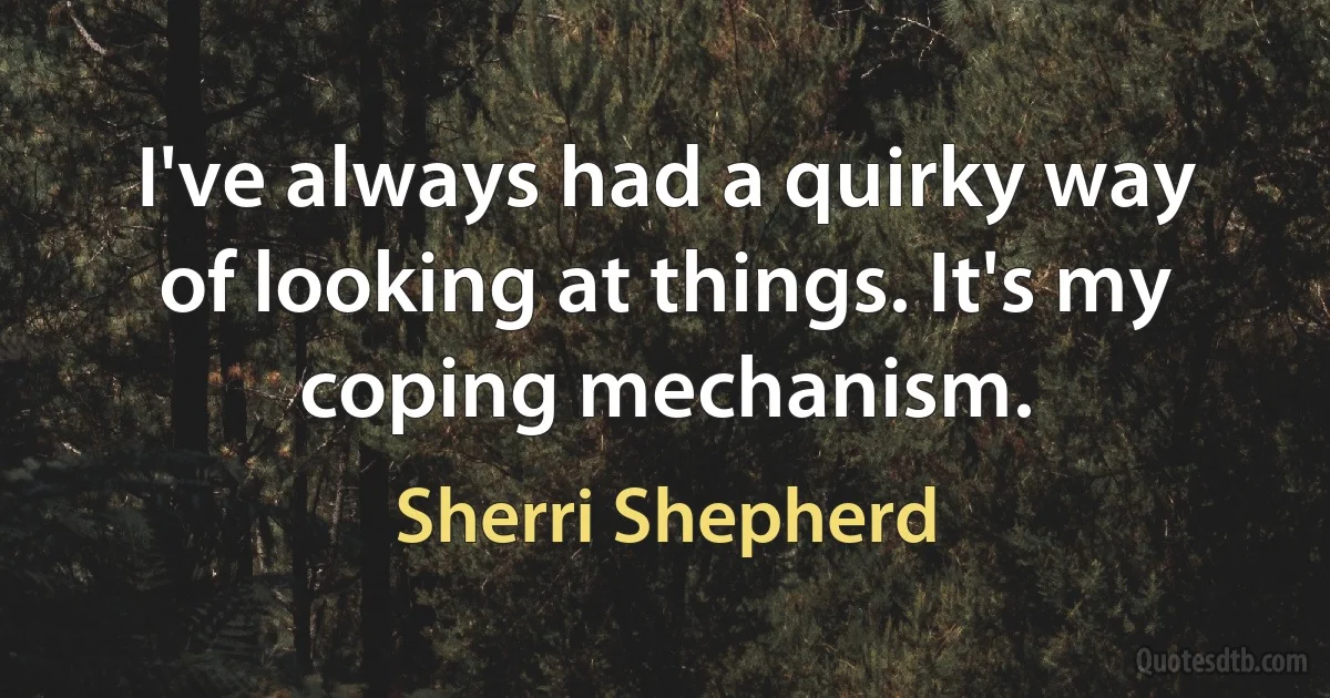 I've always had a quirky way of looking at things. It's my coping mechanism. (Sherri Shepherd)