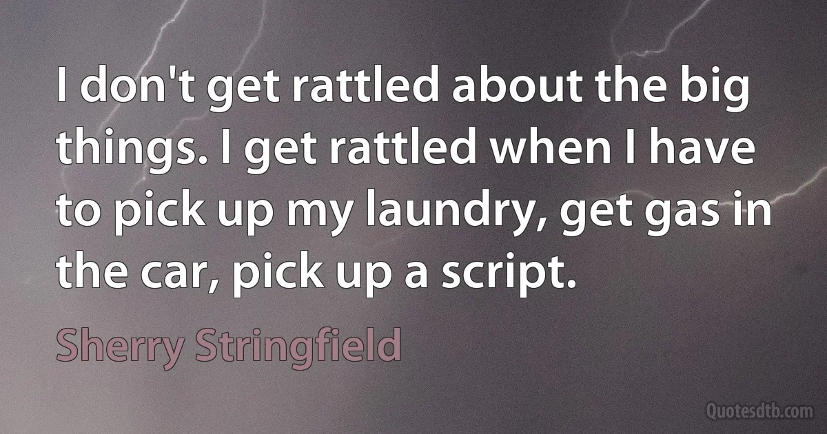 I don't get rattled about the big things. I get rattled when I have to pick up my laundry, get gas in the car, pick up a script. (Sherry Stringfield)