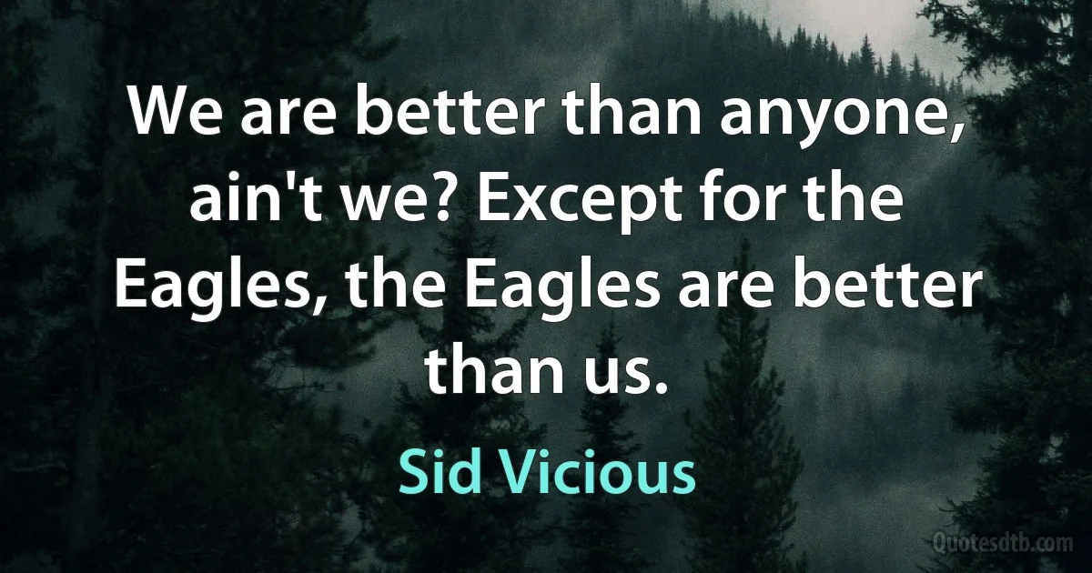 We are better than anyone, ain't we? Except for the Eagles, the Eagles are better than us. (Sid Vicious)