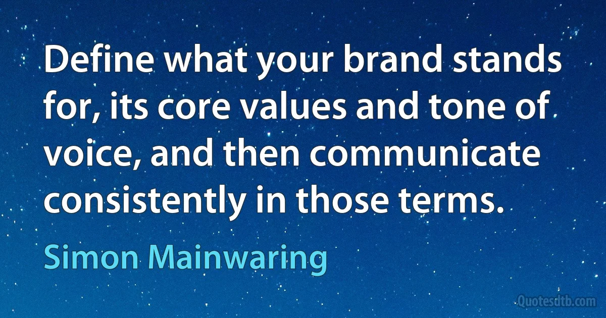 Define what your brand stands for, its core values and tone of voice, and then communicate consistently in those terms. (Simon Mainwaring)