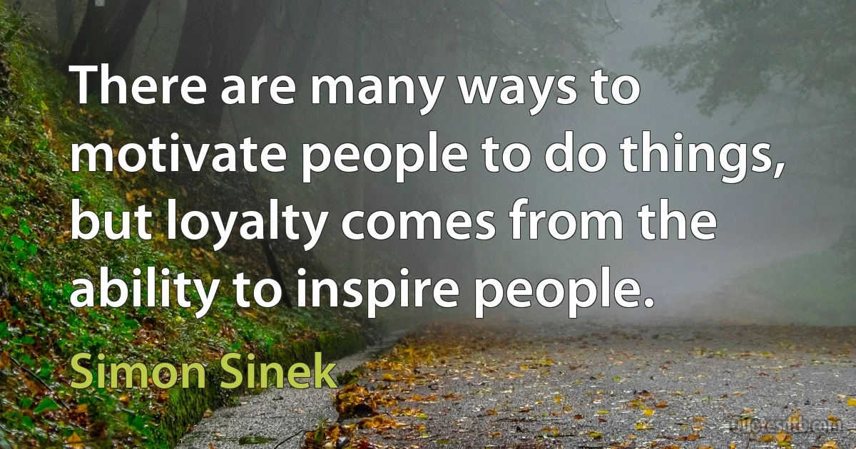 There are many ways to motivate people to do things, but loyalty comes from the ability to inspire people. (Simon Sinek)