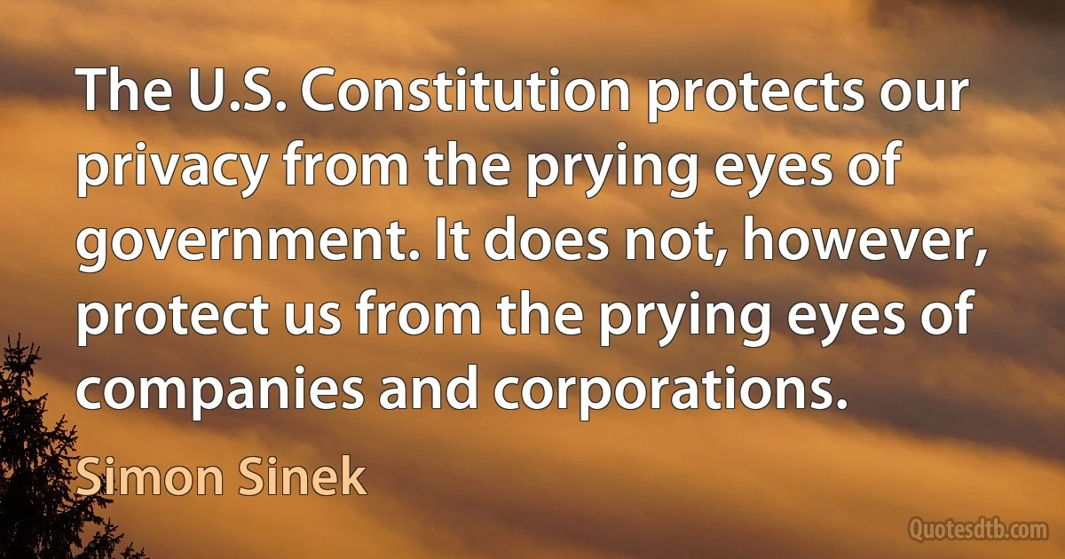 The U.S. Constitution protects our privacy from the prying eyes of government. It does not, however, protect us from the prying eyes of companies and corporations. (Simon Sinek)