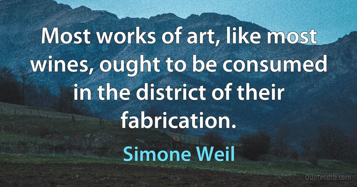 Most works of art, like most wines, ought to be consumed in the district of their fabrication. (Simone Weil)