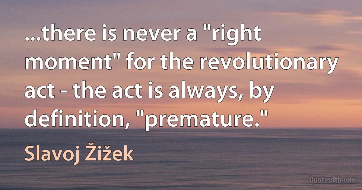 ...there is never a "right moment" for the revolutionary act - the act is always, by definition, "premature." (Slavoj Žižek)