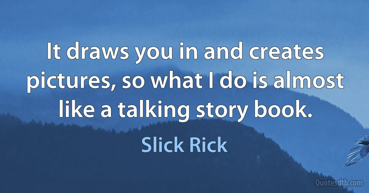 It draws you in and creates pictures, so what I do is almost like a talking story book. (Slick Rick)