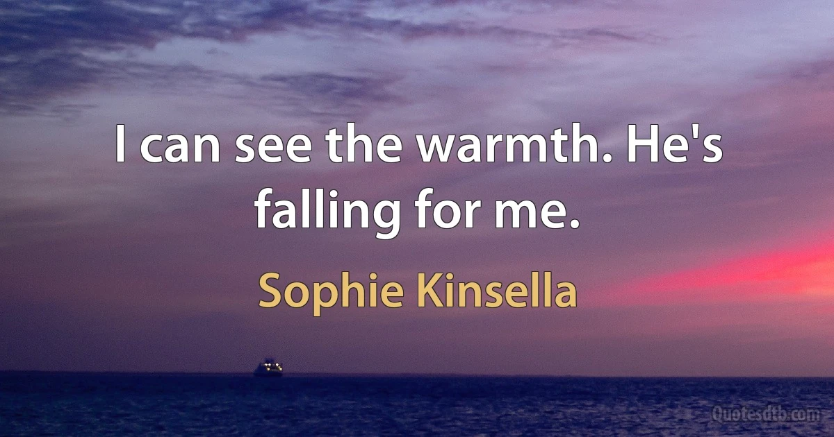 I can see the warmth. He's falling for me. (Sophie Kinsella)