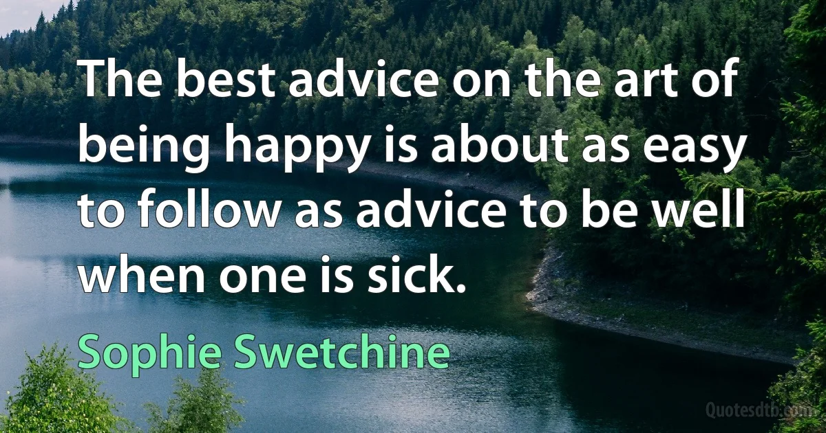 The best advice on the art of being happy is about as easy to follow as advice to be well when one is sick. (Sophie Swetchine)