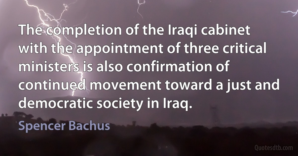 The completion of the Iraqi cabinet with the appointment of three critical ministers is also confirmation of continued movement toward a just and democratic society in Iraq. (Spencer Bachus)