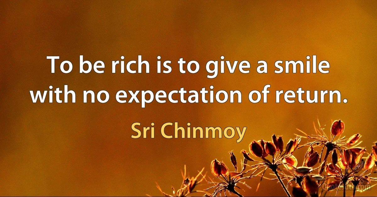 To be rich is to give a smile with no expectation of return. (Sri Chinmoy)