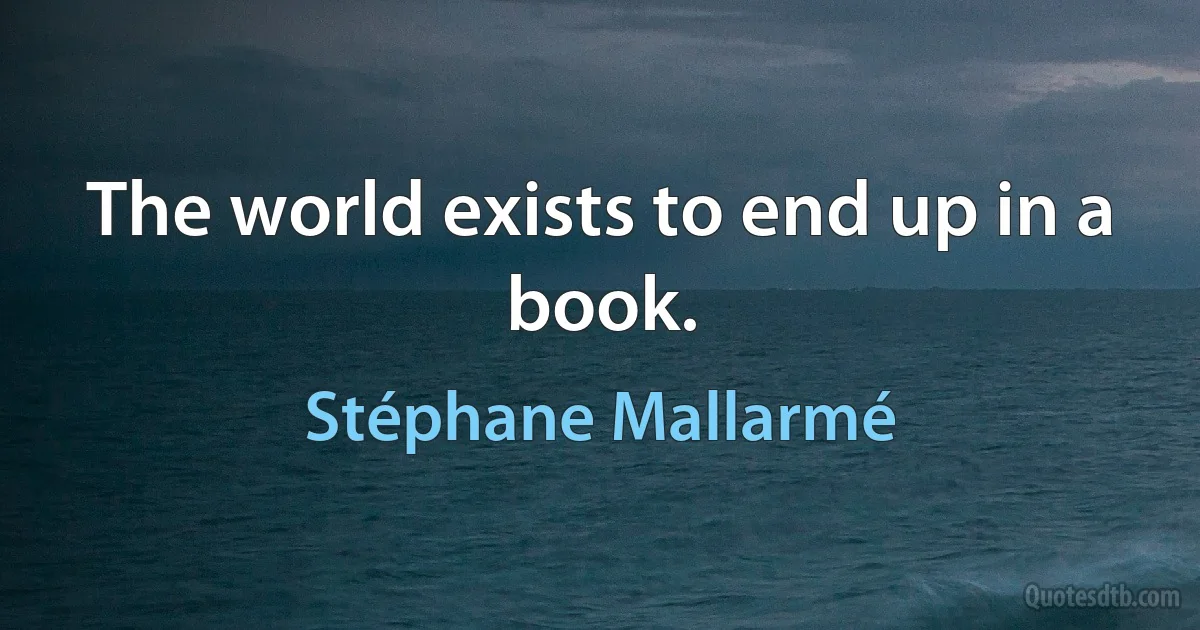 The world exists to end up in a book. (Stéphane Mallarmé)