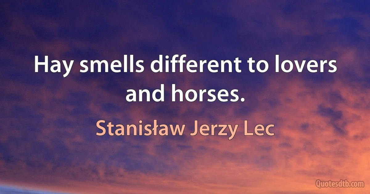 Hay smells different to lovers and horses. (Stanisław Jerzy Lec)