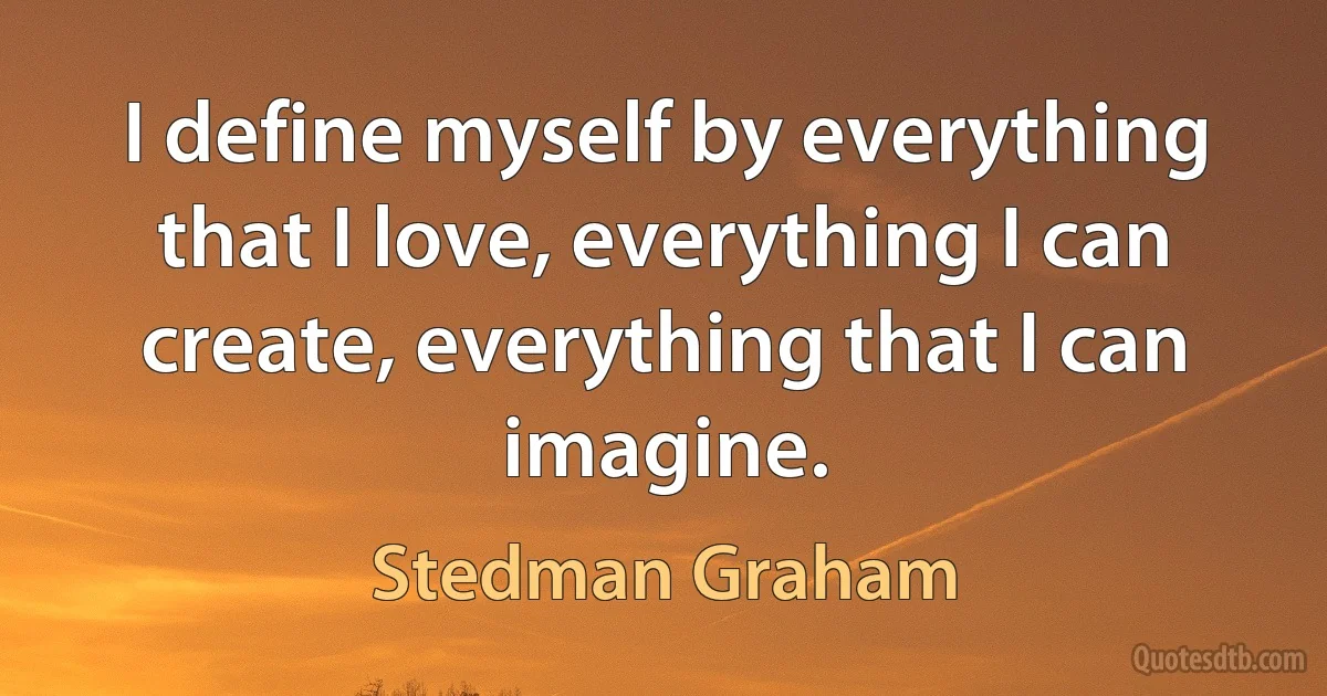 I define myself by everything that I love, everything I can create, everything that I can imagine. (Stedman Graham)