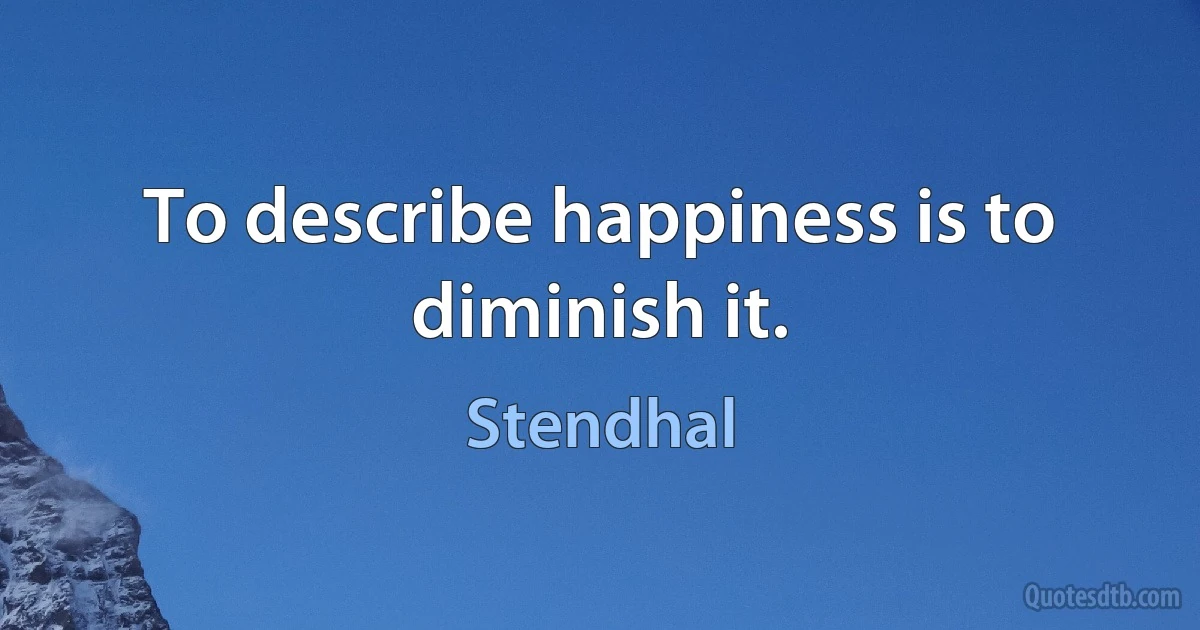 To describe happiness is to diminish it. (Stendhal)