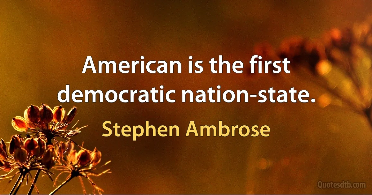 American is the first democratic nation-state. (Stephen Ambrose)