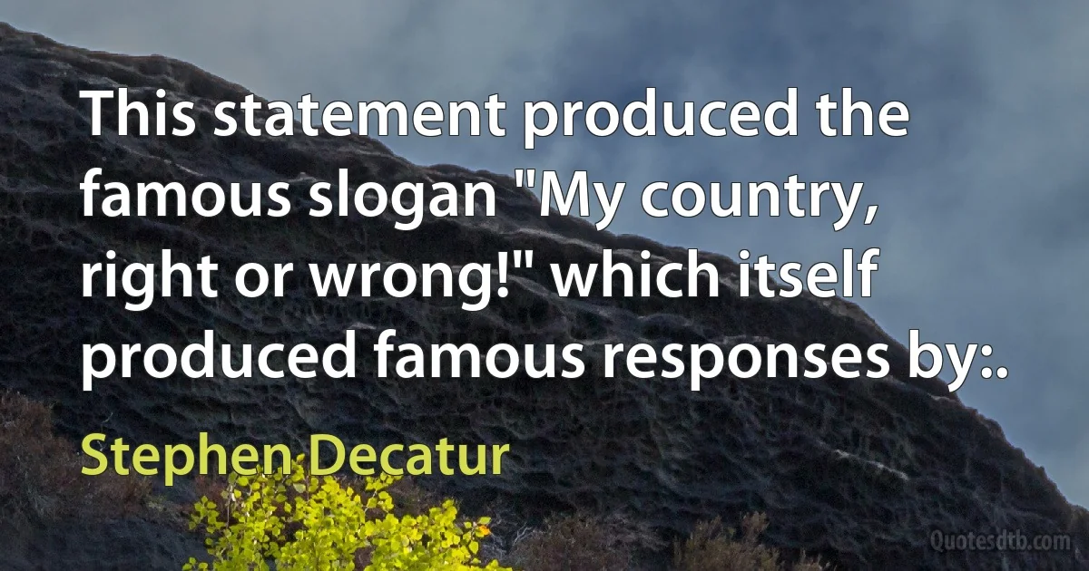 This statement produced the famous slogan "My country, right or wrong!" which itself produced famous responses by:. (Stephen Decatur)