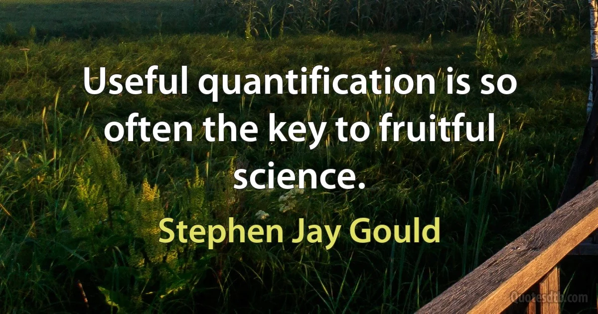 Useful quantification is so often the key to fruitful science. (Stephen Jay Gould)