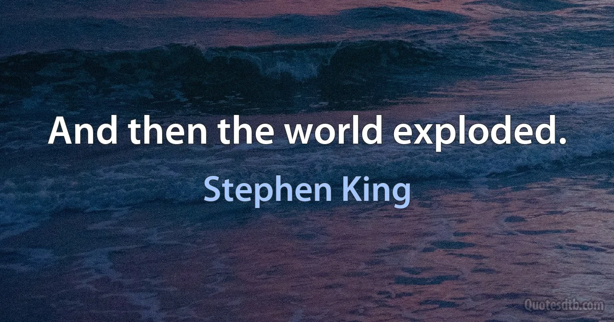 And then the world exploded. (Stephen King)