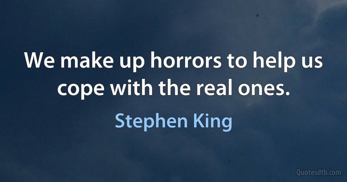 We make up horrors to help us cope with the real ones. (Stephen King)