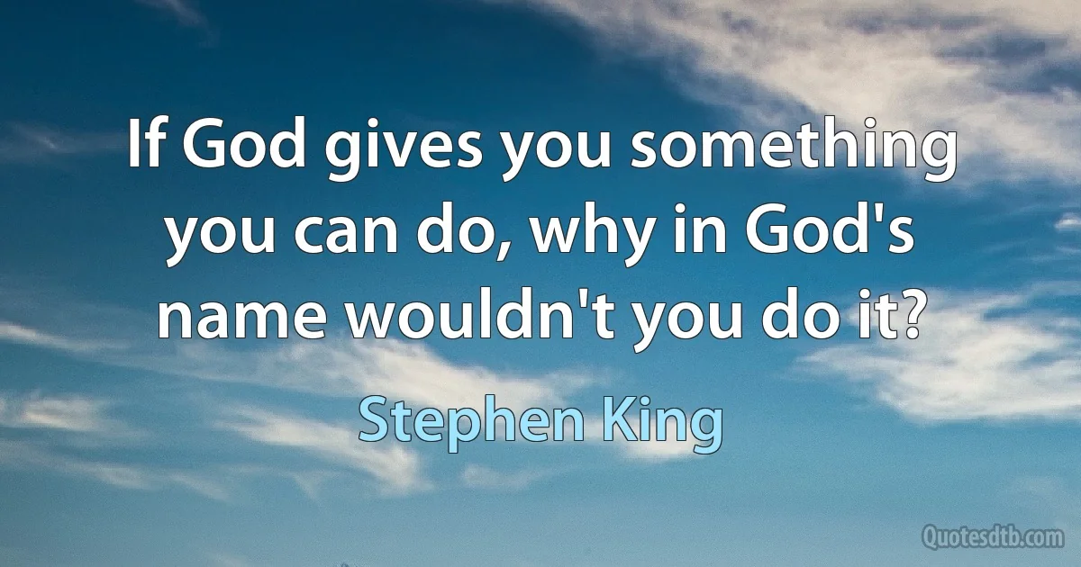 If God gives you something you can do, why in God's name wouldn't you do it? (Stephen King)