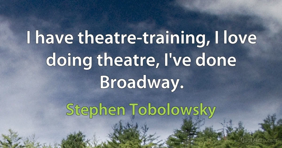 I have theatre-training, I love doing theatre, I've done Broadway. (Stephen Tobolowsky)