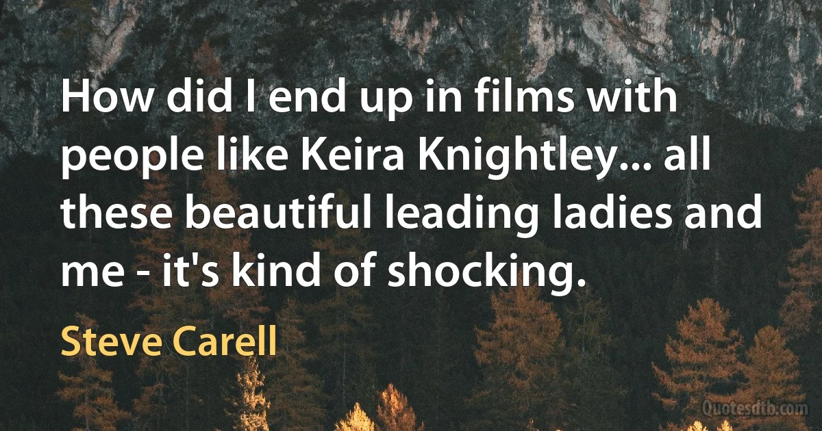 How did I end up in films with people like Keira Knightley... all these beautiful leading ladies and me - it's kind of shocking. (Steve Carell)