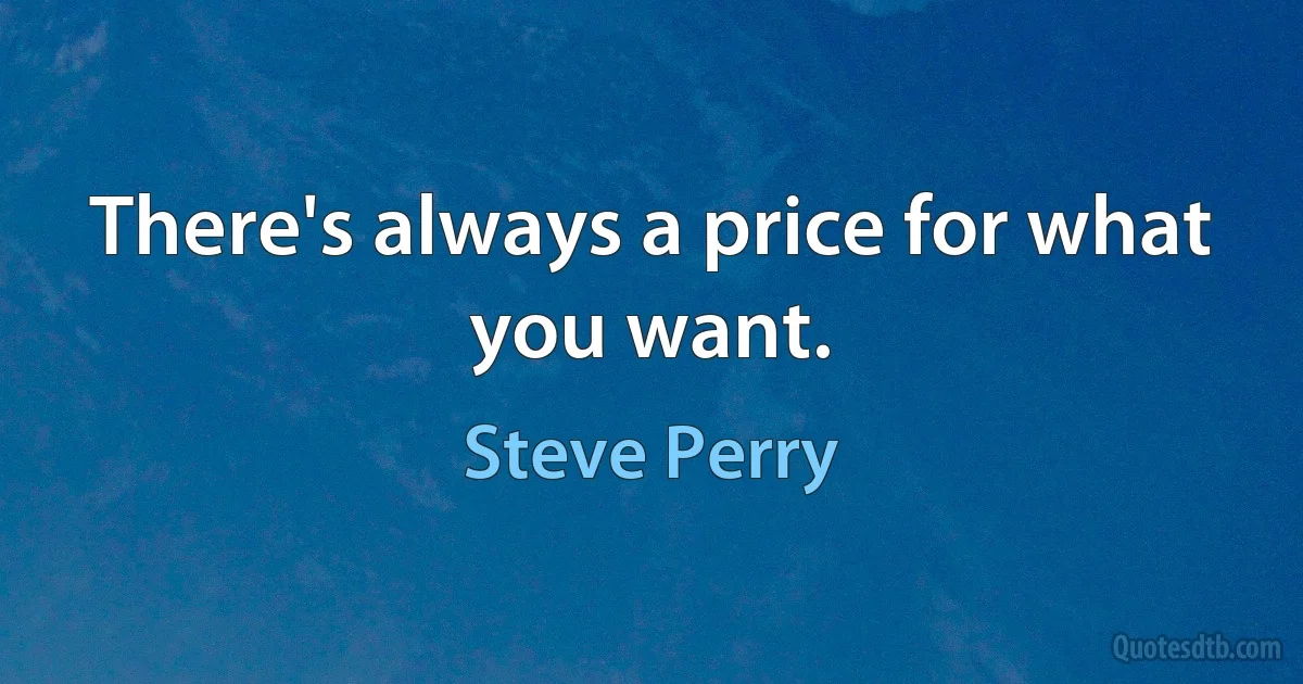 There's always a price for what you want. (Steve Perry)