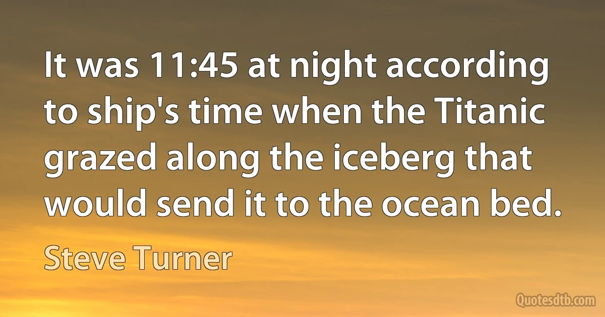 It was 11:45 at night according to ship's time when the Titanic grazed along the iceberg that would send it to the ocean bed. (Steve Turner)