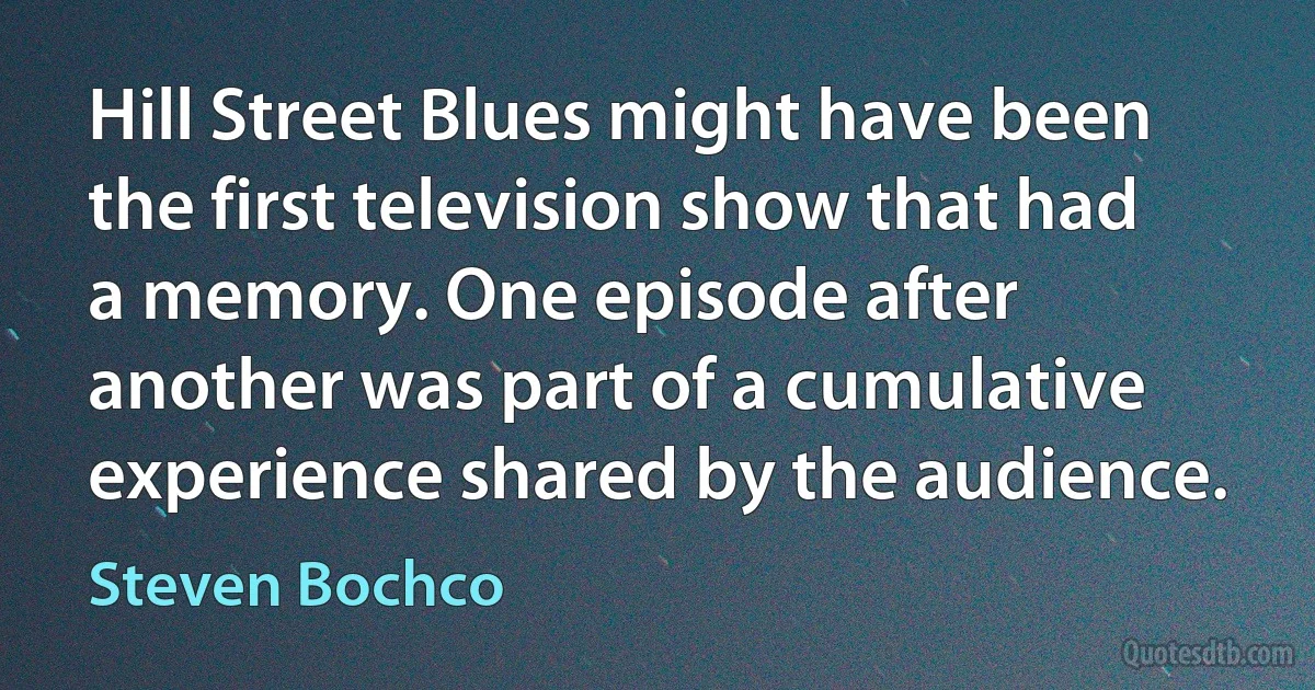 Hill Street Blues might have been the first television show that had a memory. One episode after another was part of a cumulative experience shared by the audience. (Steven Bochco)