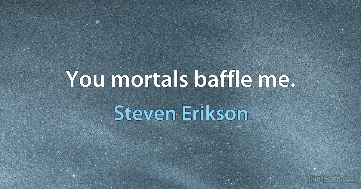 You mortals baffle me. (Steven Erikson)