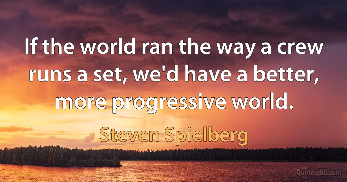 If the world ran the way a crew runs a set, we'd have a better, more progressive world. (Steven Spielberg)