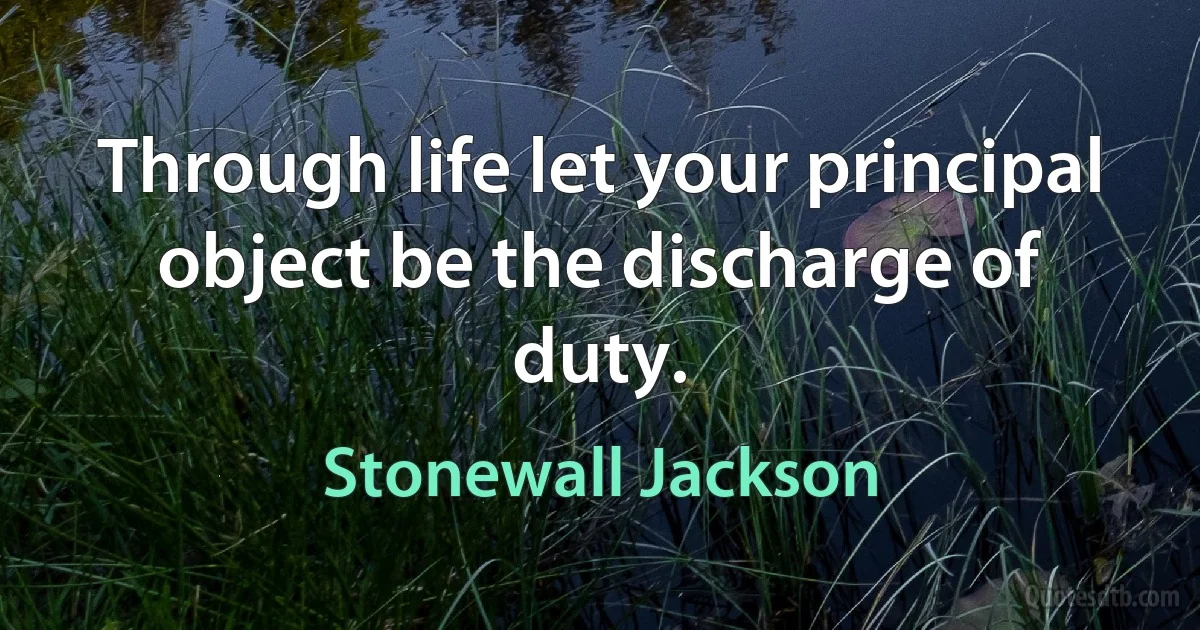 Through life let your principal object be the discharge of duty. (Stonewall Jackson)