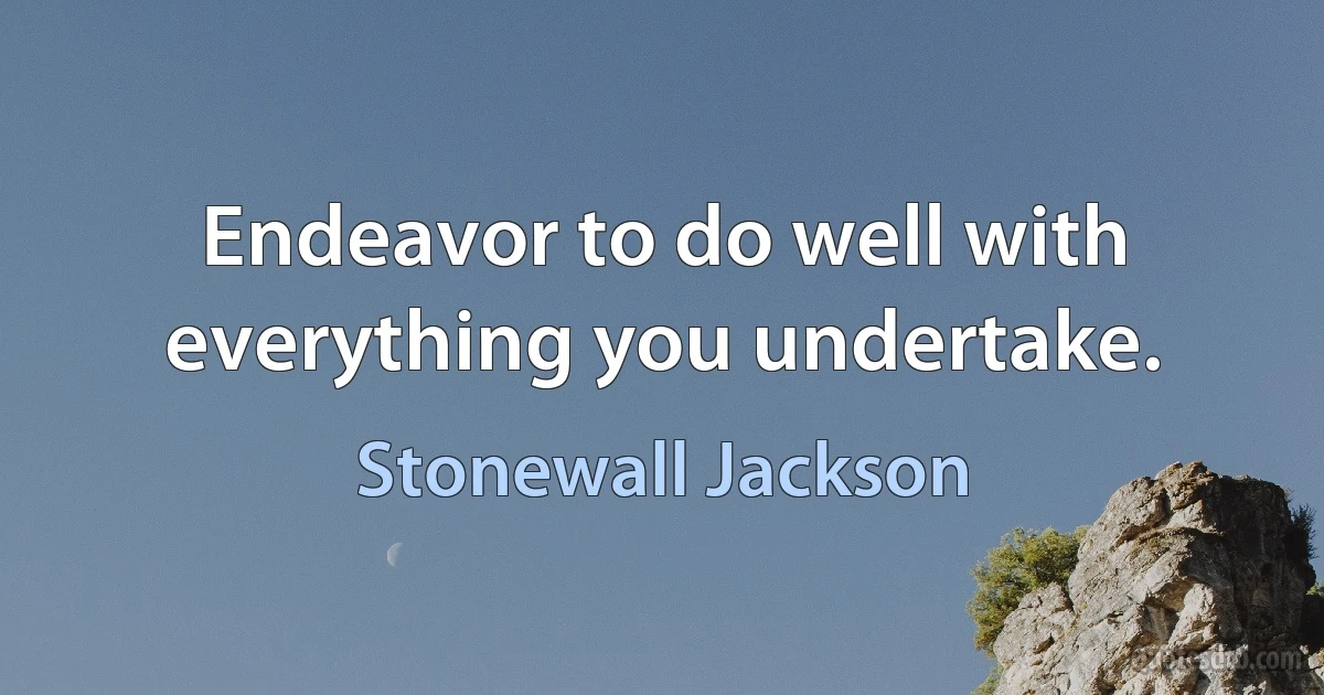 Endeavor to do well with everything you undertake. (Stonewall Jackson)