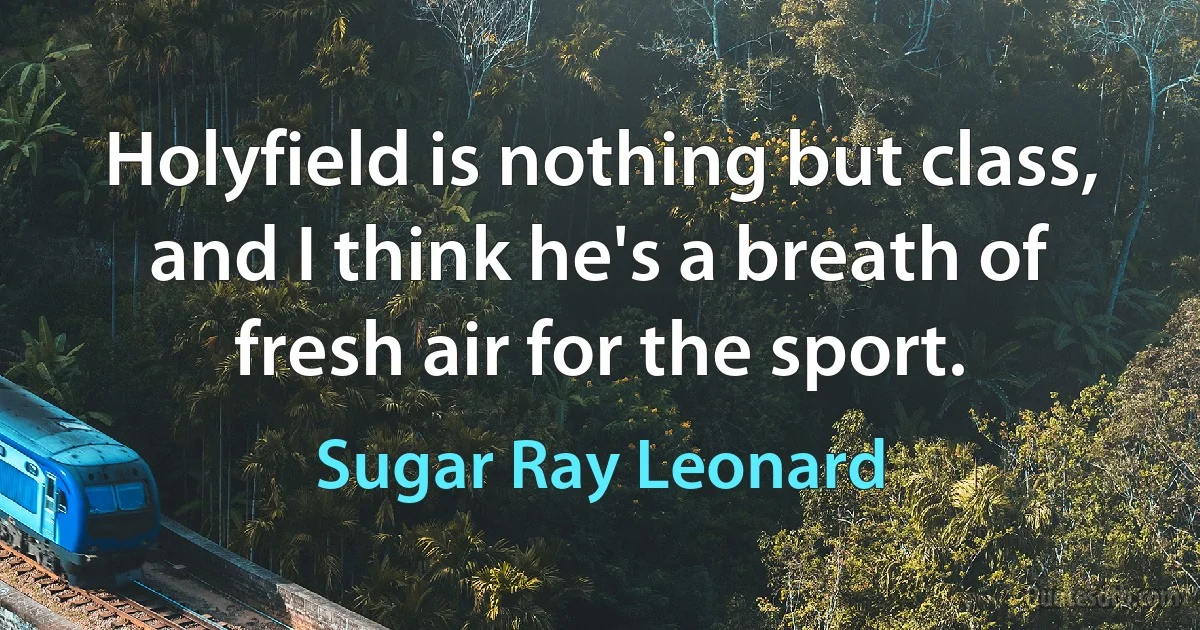 Holyfield is nothing but class, and I think he's a breath of fresh air for the sport. (Sugar Ray Leonard)