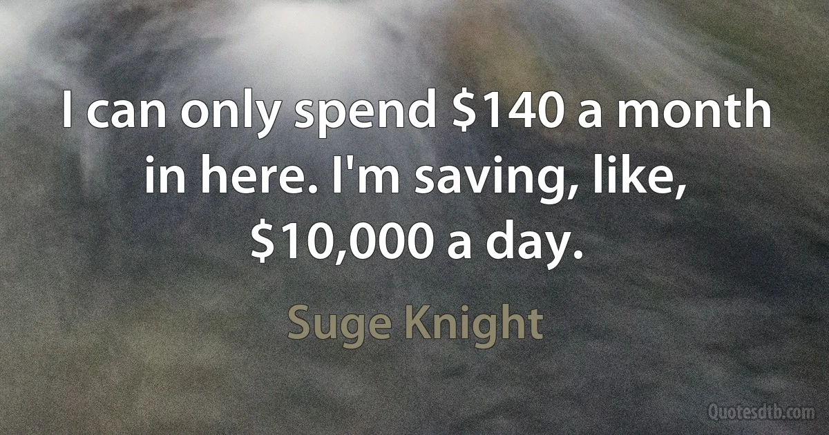 I can only spend $140 a month in here. I'm saving, like, $10,000 a day. (Suge Knight)