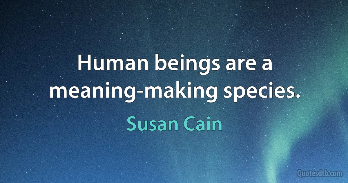 Human beings are a meaning-making species. (Susan Cain)