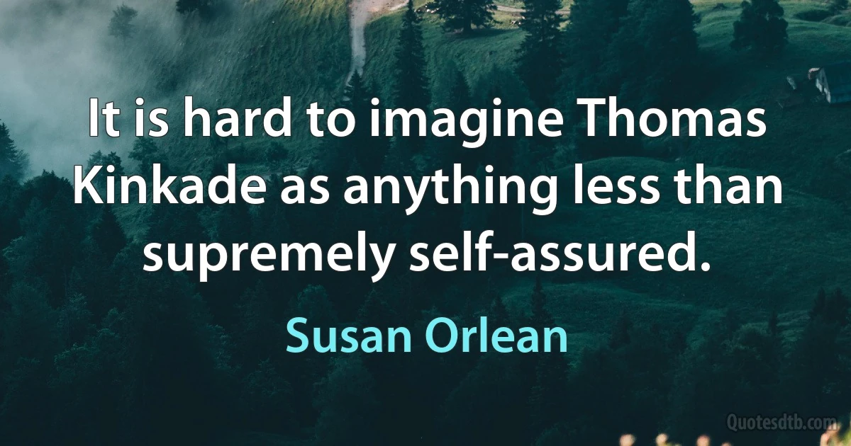 It is hard to imagine Thomas Kinkade as anything less than supremely self-assured. (Susan Orlean)