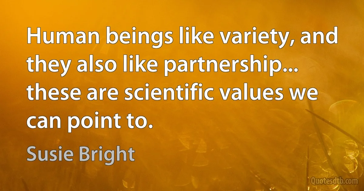 Human beings like variety, and they also like partnership... these are scientific values we can point to. (Susie Bright)