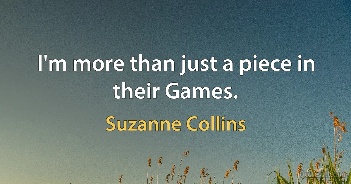 I'm more than just a piece in their Games. (Suzanne Collins)