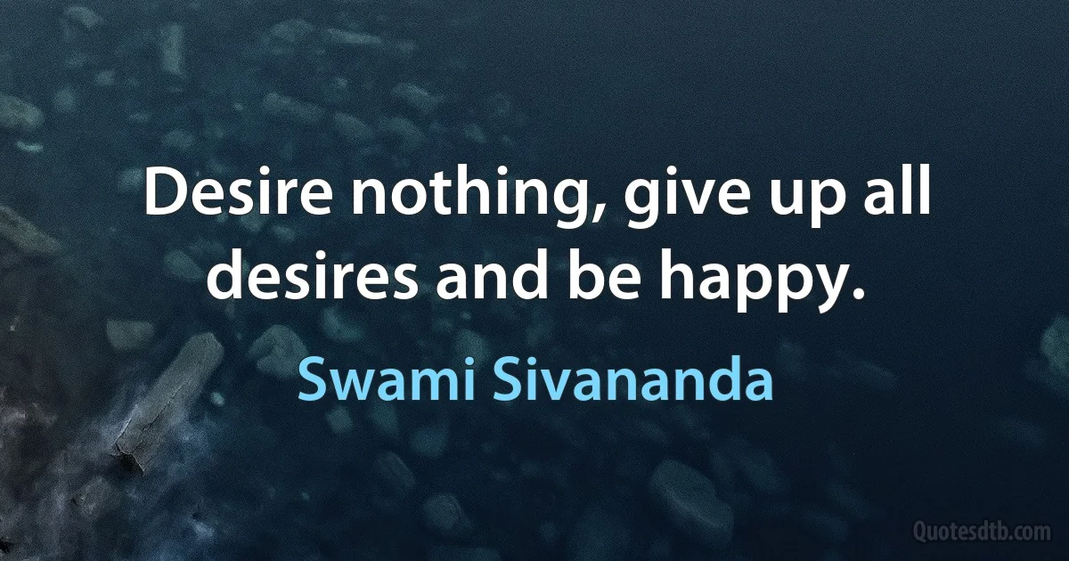 Desire nothing, give up all desires and be happy. (Swami Sivananda)