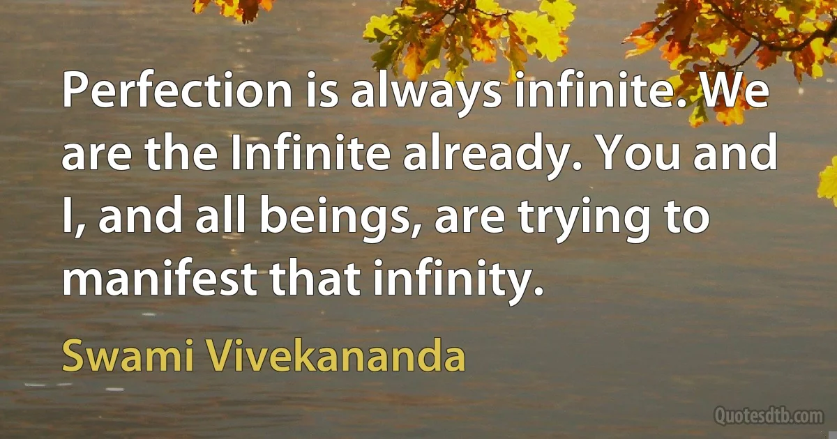 Perfection is always infinite. We are the Infinite already. You and I, and all beings, are trying to manifest that infinity. (Swami Vivekananda)