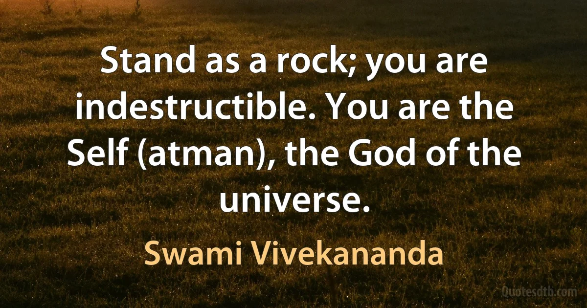 Stand as a rock; you are indestructible. You are the Self (atman), the God of the universe. (Swami Vivekananda)