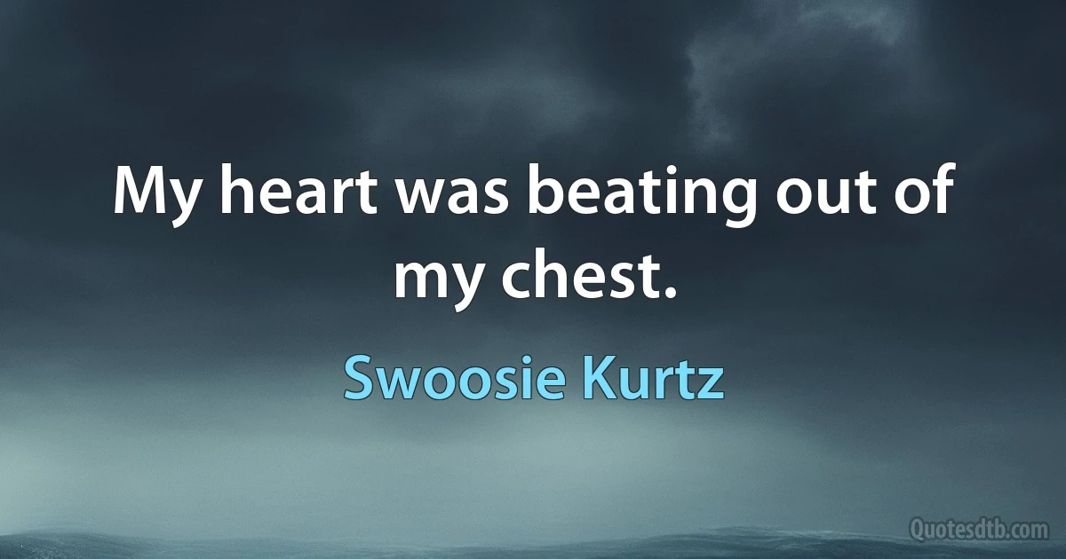 My heart was beating out of my chest. (Swoosie Kurtz)