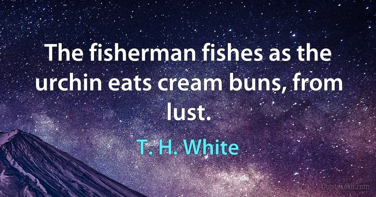 The fisherman fishes as the urchin eats cream buns, from lust. (T. H. White)