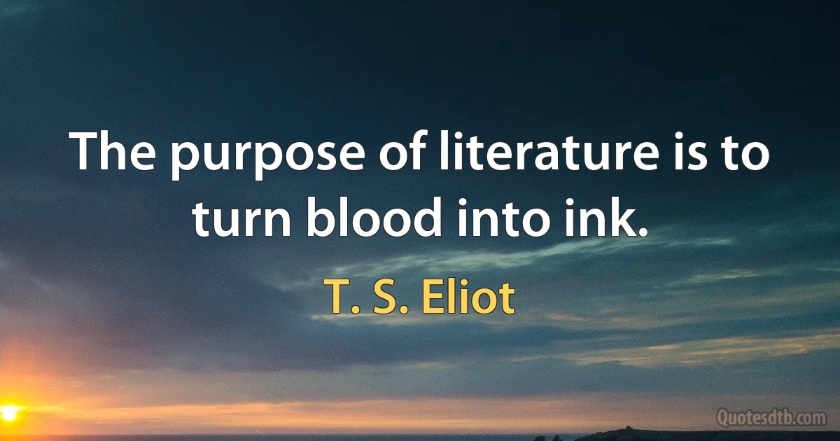 The purpose of literature is to turn blood into ink. (T. S. Eliot)